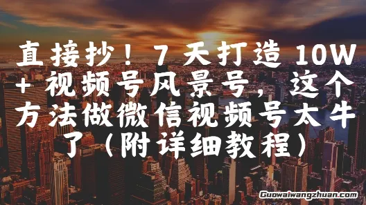 直接抄！7 天打造 10W + 视频号风景号，这个方法做微信视频号太牛了(附详细教程)