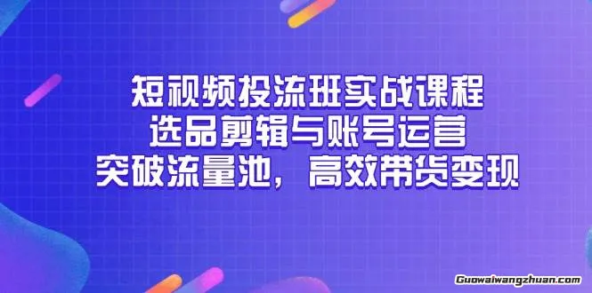 短视频投流班实战课程，选品剪辑与账号运营，突破流量池，高效带货变现