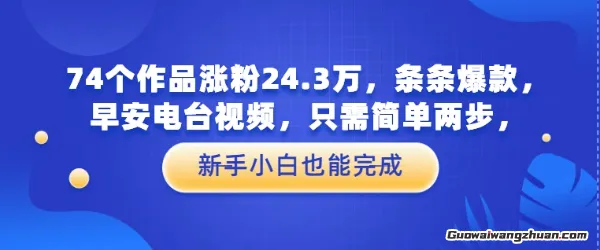 74个作品涨粉24.3W，条条爆款，早安电台视频，只需简单两步，新手小白也能完成