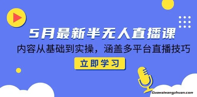 5月蕞新半无人直播课，内容从基础到实操，涵盖多平台直播技巧