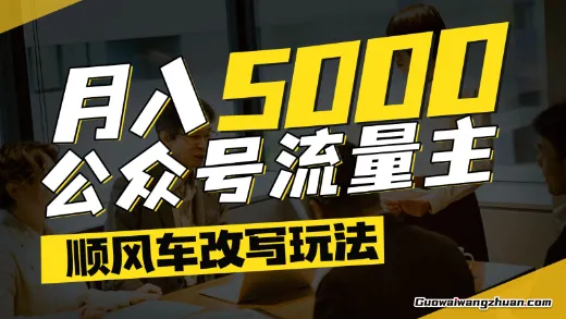 公众号流量主爆款文章顺风车改写玩法，适合全领域赛道，每月5000+