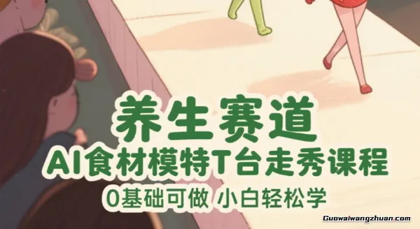 养生赛道：Ai食材模特T台走秀课程，0基础可做，小白轻松学
