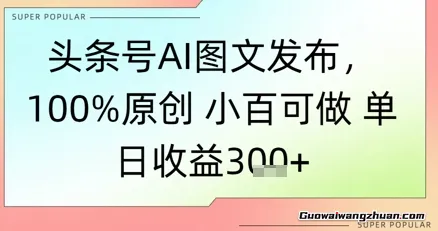 头条号AI图文发布，100%原创，小白可做，单日收益3张+