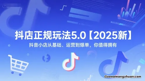 抖店正规玩法5.0【2025新】抖音小店从基础、运营到爆单，你值得拥有