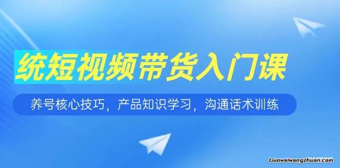 短视频带货入门课，养号核心技巧，产品知识学习，沟通话术训练