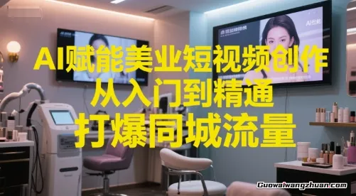 AI赋能美业短视频创作，从入门到精通，打爆同城流量，超级AI工具短视频实操落地