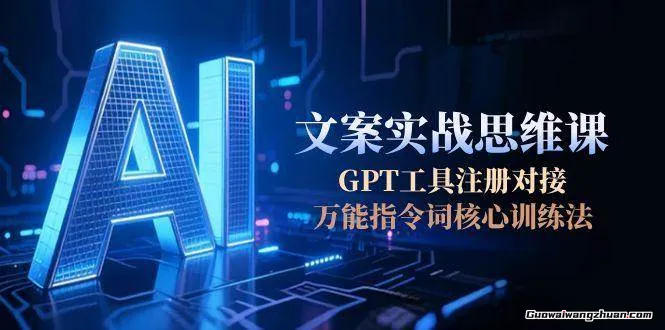 AI文案实战思维课，GPT工具注册对接，万能指令词核心训练法