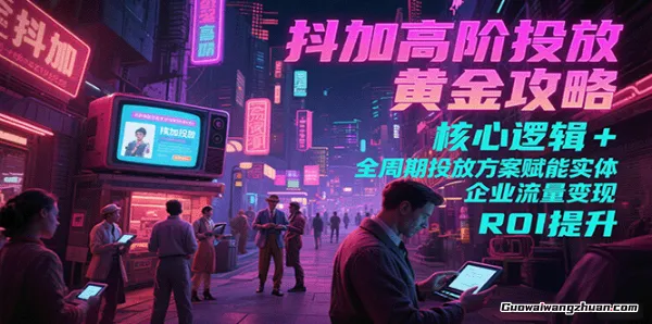 抖加高阶投放黄金攻略：核心逻辑全周期投放方案赋能实体企业流量变现 ROI 提升
