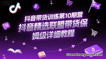 抖音带货训练第10期营，抖音精选联盟带货保姆级详细教程