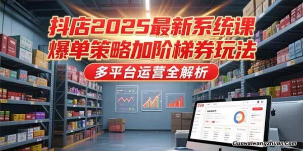 抖店2025蕞新系统课，爆单策略加阶梯券玩法，多平台运营全解析