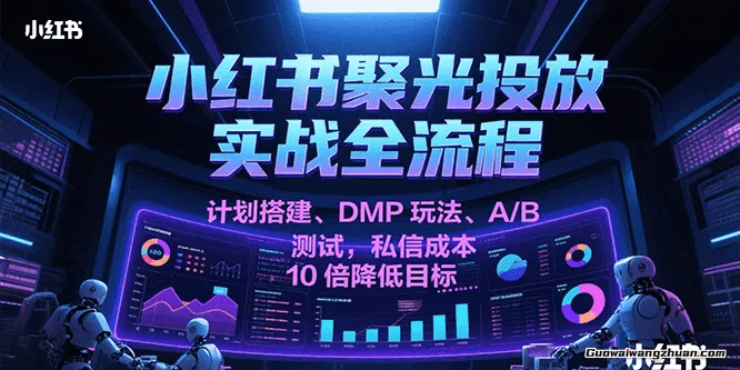 小红书聚光投放实战全流程，计划搭建、DMP玩法、A/B测试，私信成本10倍降低目标