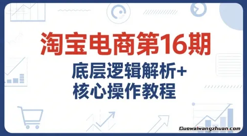 淘宝电商第16期，底层逻辑解析+核心操作教程，运营、推广提升能力的必学课程+配套资料