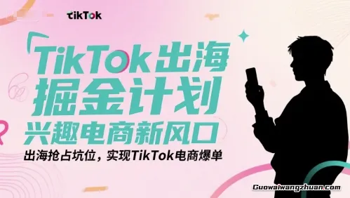 TikTok出海掘金计划，兴趣电商新风口，出海抢占坑位，实现TikTok电商爆单