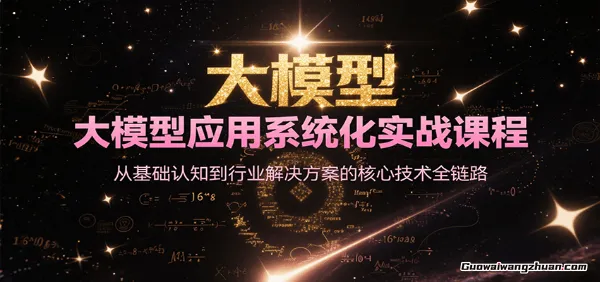 大模型应用系统化实战课程，从基础认知到行业解决方案的核心技术全链路