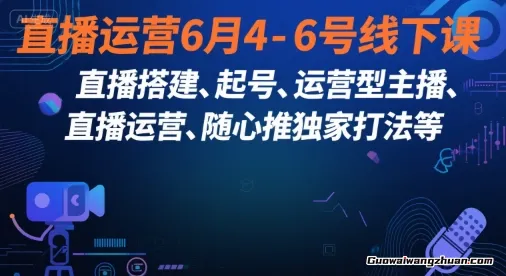 直播运营6月4-6号线下课，‬直播搭建、起号、运营型主播、直播运‬营、随心推独家打法等
