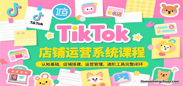 TikTok店铺运营系统课程，认知基础，店铺搭建，运营管理，进阶工具落地完整闭环