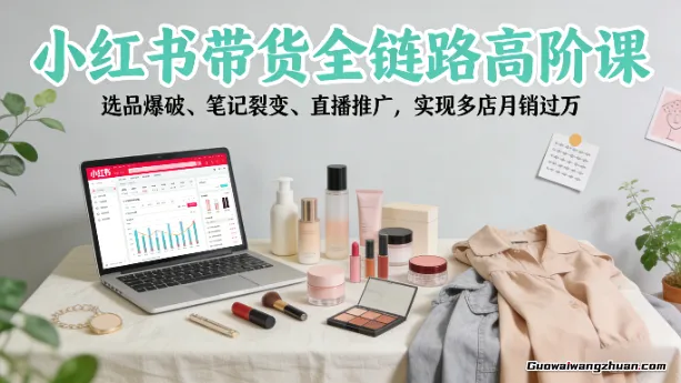 小红书带货全链路高阶课，选品爆破、笔记裂变、直播推广，实现多店月销过万