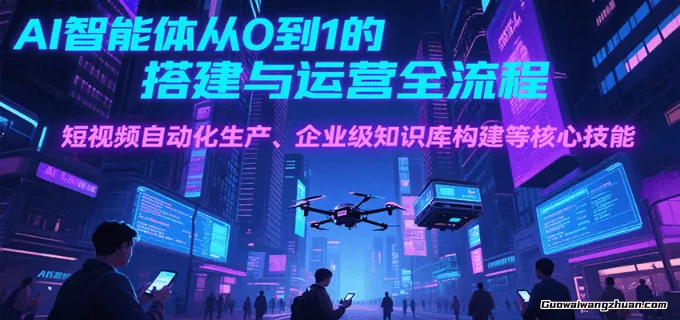 AI智能体从0到1的搭建与运营全流程，短视频自动化生产、企业级知识库构建等核心技能