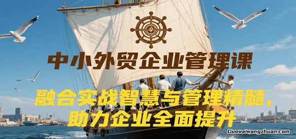 中小外贸企业管理课，系统性强，直击痛点，助企业全面提升管理智慧