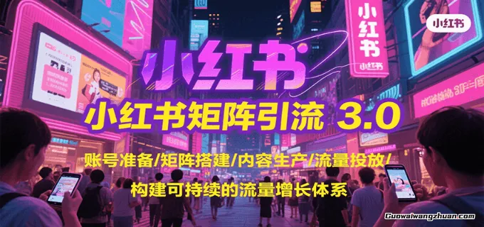 小红书矩阵引流3.0，从账号准备、内容生产到流量变现，快速掌握低成本高效获客策略