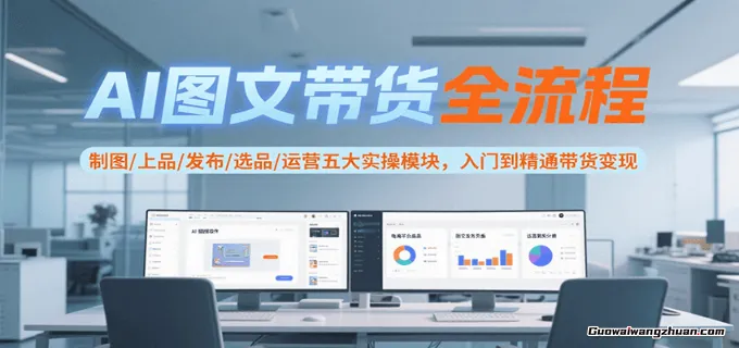 AI图文带货全流程，制图/上品/发布/选品/运营五大实操模块，入门到精通带货变现
