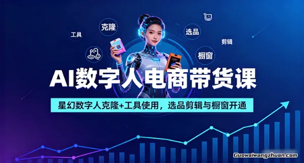 AI数字人电商带货课：星幻数字人克隆+工具使用，选品剪辑与橱窗开通