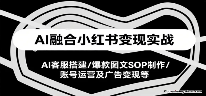 AI融合小红书变现实战课，AI客服搭建/爆款图文SOP制作/账号运营及广告变现等