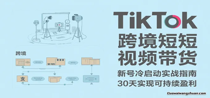 TikTok跨境短视频带货，30天攻克新号冷启动、0-1实现跨境可持续盈利