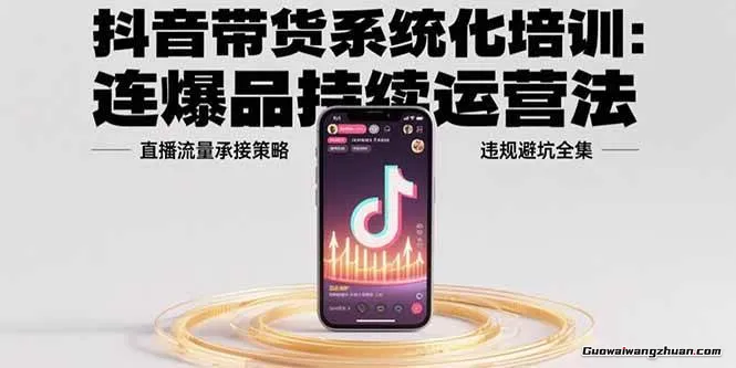抖音带货系统化培训：连爆品持续运营法，直播流量承接策略，违规避坑全集