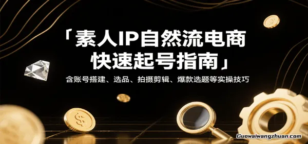 素人IP自然流电商快速起号指南，含账号搭建、选品、拍摄剪辑、爆款选题等实操技巧