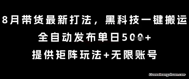 8月带货新打法，黑科技一键搬运，全自动发布单日5张+，提供矩阵玩法+无限账号