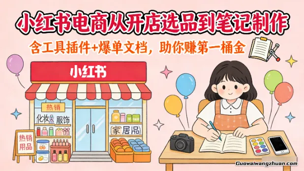 小红书电商从开店选品到笔记制作，含工具插件+爆单文档，助你赚第一桶金