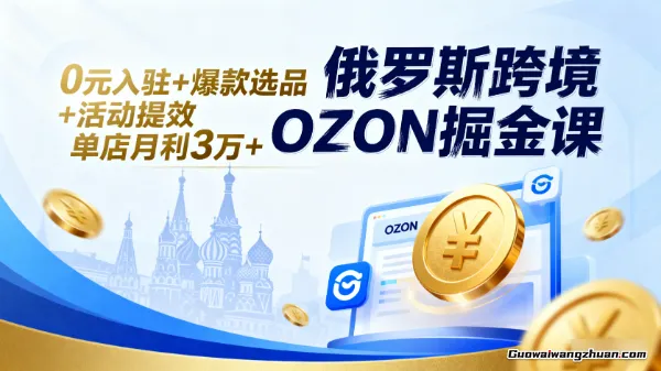 俄罗斯跨境OZON掘金课，0元入驻+爆款选品+活动提效，单店月利3万+