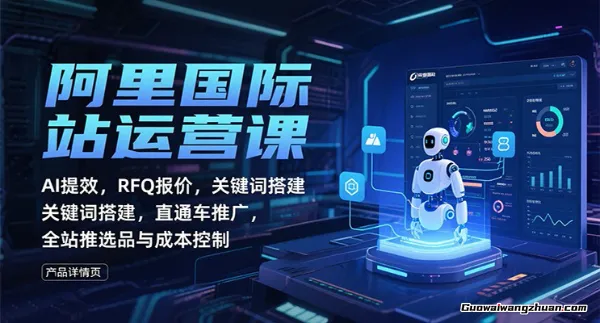 阿里国际站运营课:AI提效,RFQ报价,关键词搭建,直通车推广,全站推选品与成本控制