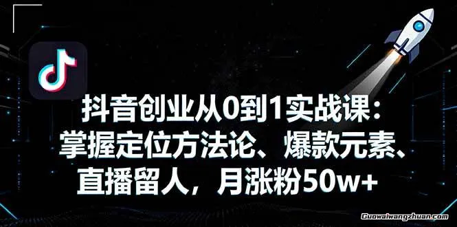 抖音创业从0到1实战课：掌握定位方法论、爆款元素、直播留人，月涨粉50w+