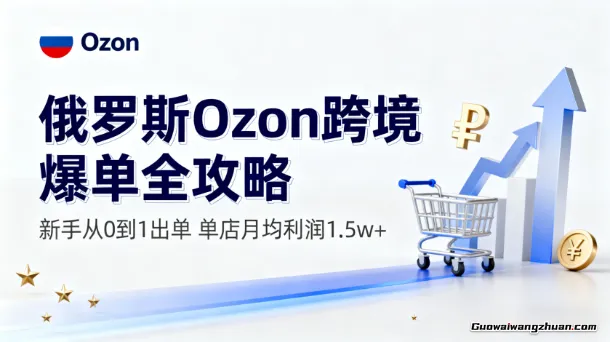 俄罗斯Ozon跨境爆单全攻略：新手从0到1出单，单店月均利润1.5w+