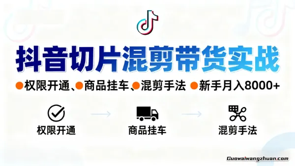 抖音切片混剪带货实战：权限开通、商品挂车、混剪手法，新手月入8000+