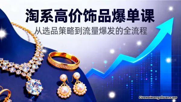 淘系高价饰品爆单课：从选品策略到流量爆发的全流程，单店月利润w+