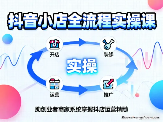 抖音小店全流程实操课,助创业者商家系统掌握抖店运营精髓