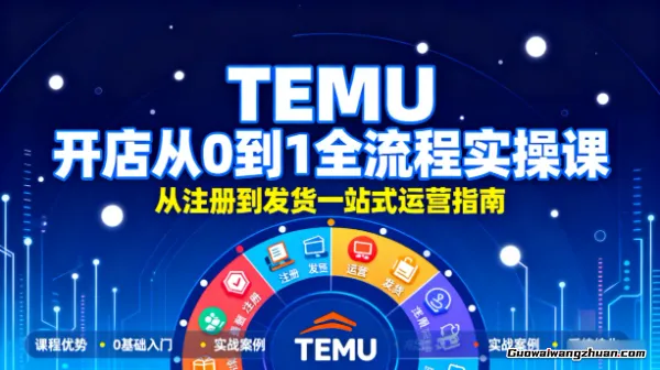 TEMU开店从0到1全流程实操课,从注册到发货一站式运营指南