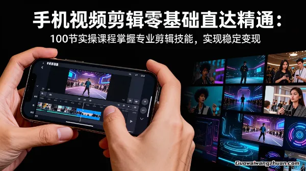 手机视频剪辑零基础直达精通：100节实操课程掌握专业剪辑技能，实现稳定变现