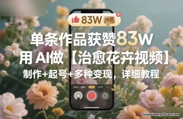 单条作品获赞83W,用AI做【治愈花卉视频】,制作+起号+多种变现,详细教程