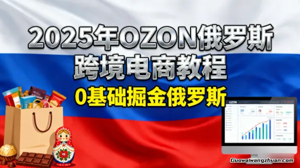 2025年OZON俄罗斯跨境电商教程，0基础掘金俄罗斯