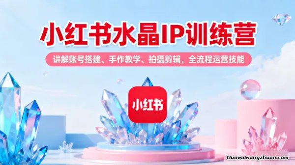 小红书水晶IP训练营，讲解账号搭建、手作教学、拍摄剪辑，全流程运营技能