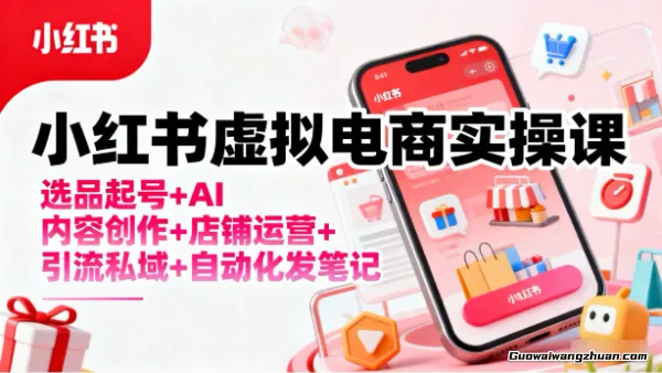 小红书虚拟电商实操课：选品起号+AI 内容创作+店铺运营+引流私域+自动化发笔记