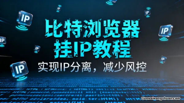 比特浏览器挂IP实战教程，实现IP分离，减少风控