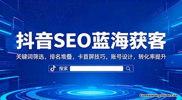抖音SEO蓝海获客：关键词筛选，排名堆叠，卡首屏技巧，账号设计，转化率提升