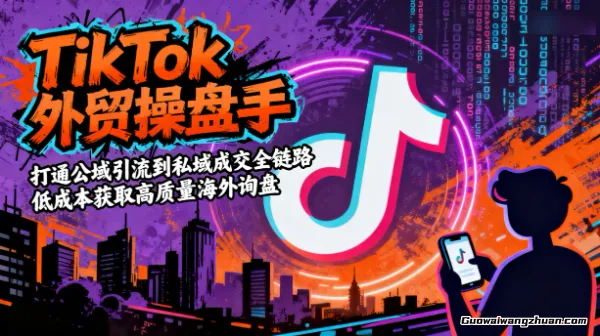 TikTok外贸操盘手，打通公域引流到私域成交全链路，低成本获取高质量海外询盘