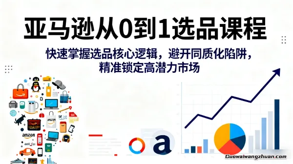 亚马逊从0到1选品课程，快速掌握选品核心逻辑，避开同质化陷阱，精准锁定高潜力市场