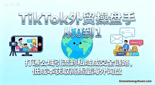 TikTok外贸操盘手从0到1，打通公域引流到私域成交全链路，低成本获取高质量海外询盘